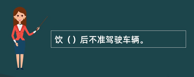 饮（）后不准驾驶车辆。