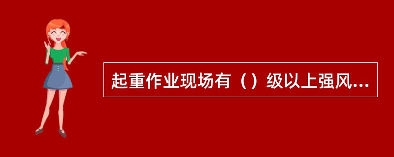 起重作业现场有（）级以上强风时，不得吊装作业。