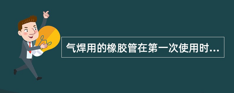 气焊用的橡胶管在第一次使用时，应该将管内的（）吹干净。