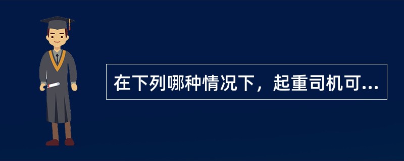 在下列哪种情况下，起重司机可以不发出警告信号？（）