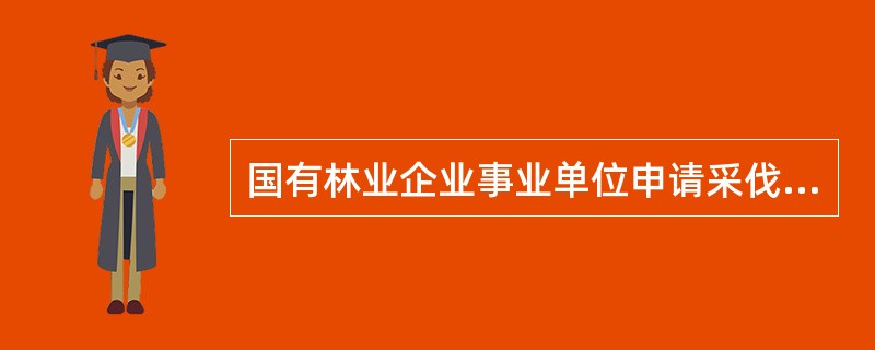 国有林业企业事业单位申请采伐许可证时，必须提交有关采伐的目的、地点、林种、林况、