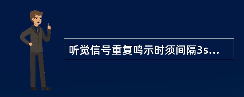 听觉信号重复鸣示时须间隔3s以上。（）（B、1、X）[05-00-03-01][