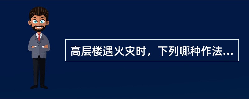 高层楼遇火灾时，下列哪种作法是不正确的？（）