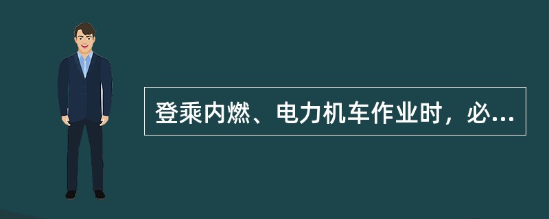 登乘内燃、电力机车作业时，必须在机车停稳时再上下车（设有便于上下车脚蹬的调车机除