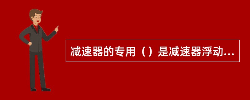 减速器的专用（）是减速器浮动基本轨的基础，也是安装减速器各部零件的基础。