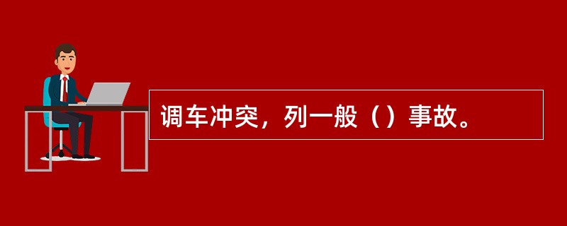 调车冲突，列一般（）事故。