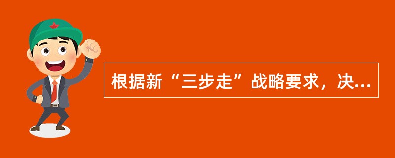 根据新“三步走”战略要求，决胜全面建成小康社会是其中的第二步。