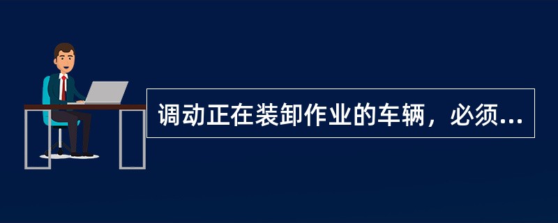 调动正在装卸作业的车辆，必须事先通知监装卸货运员停止作业，整理好车内货物防止倒塌