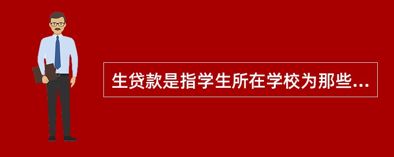 生贷款是指学生所在学校为那些无力解决在校学习期间费用的全日制本、专科在校学生提供