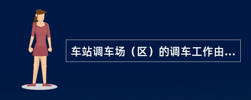 车站调车场（区）的调车工作由负责该场（区）的（）领导。