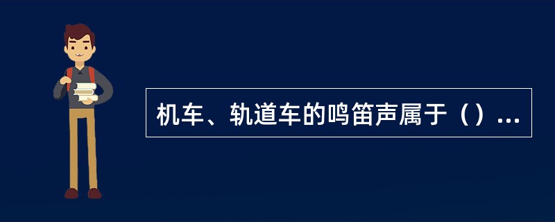 机车、轨道车的鸣笛声属于（）信号。（B、2、Y）[05-00-01-05][02