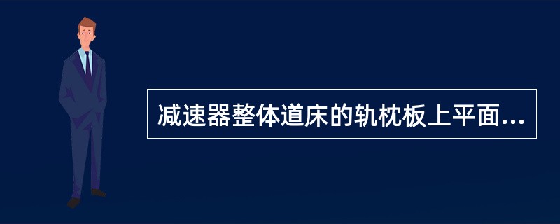 减速器整体道床的轨枕板上平面必须在同一平面上，允许误差（）。