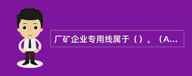 厂矿企业专用线属于（）。（A、2、Y）[05-00-03-01][010102]