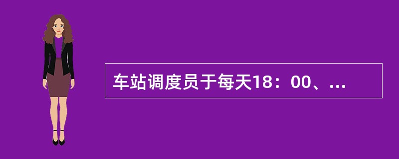 车站调度员于每天18：00、0：00、6：00、12：00向调度所报告包括重车分