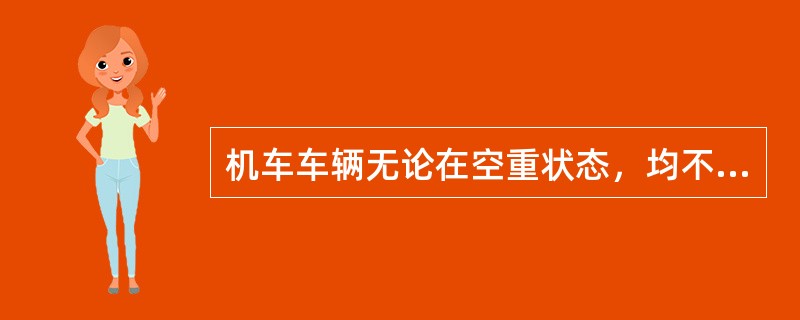 机车车辆无论在空重状态，均不得超出建筑限界。（）（A、4、X）[05-00-01