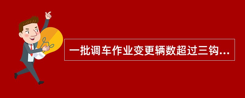 一批调车作业变更辆数超过三钩时，应重新下达书面计划。