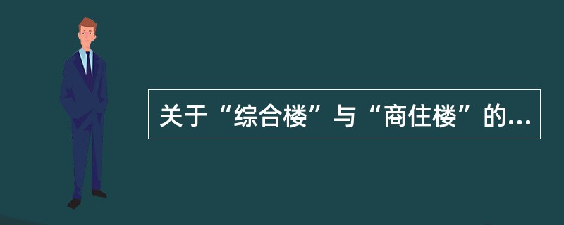 关于“综合楼”与“商住楼”的界定问题。“高规”2.0.7条对综合楼的解释是“两种