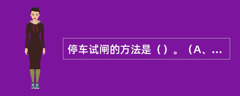停车试闸的方法是（）。（A、4、X）[05-00-03-01][010303]