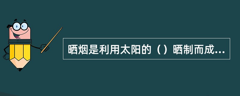 晒烟是利用太阳的（）晒制而成的烟叶。