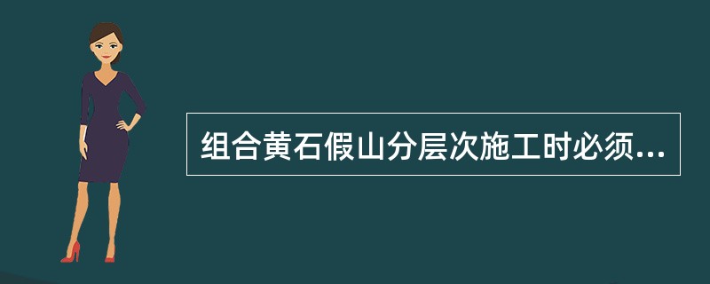 组合黄石假山分层次施工时必须掌握的要点是（）.