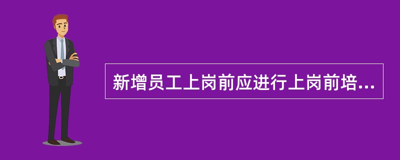 新增员工上岗前应进行上岗前培训，未经上岗前培训或培训考核不合格的，不得上岗工作，