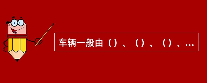 车辆一般由（）、（）、（）、（）和（）五大部分组成。