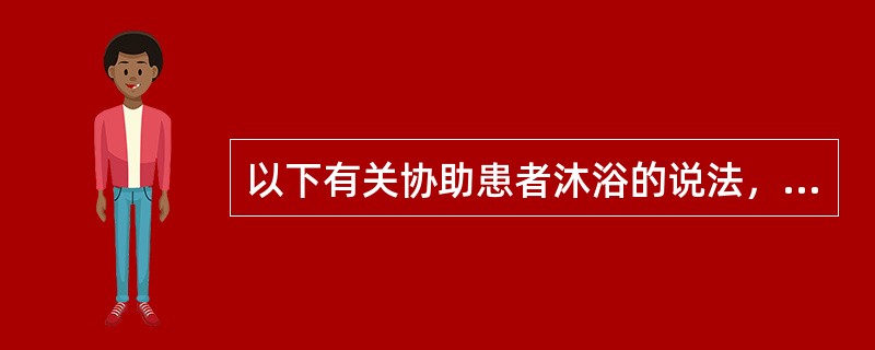 以下有关协助患者沐浴的说法，错误的是：（）。