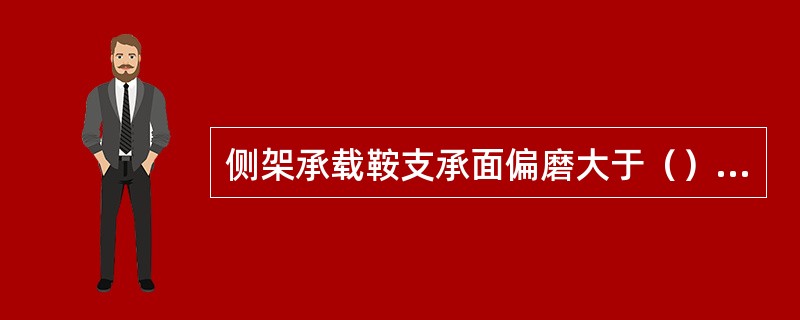 侧架承载鞍支承面偏磨大于（）时加工，恢复原型，或加工后（）。