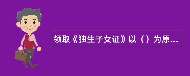 领取《独生子女证》以（）为原则，必须由独生子女父母提出申请，不申请者不得领证。