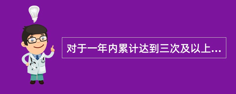 对于一年内累计达到三次及以上的违章人员，除加重处罚外，还应实施离岗培训和（）帮促