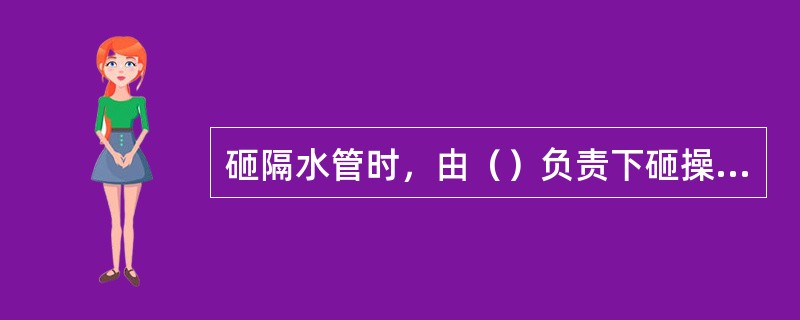 砸隔水管时，由（）负责下砸操作，指定一专人配合，带好护目镜，其他人员离开钻台。