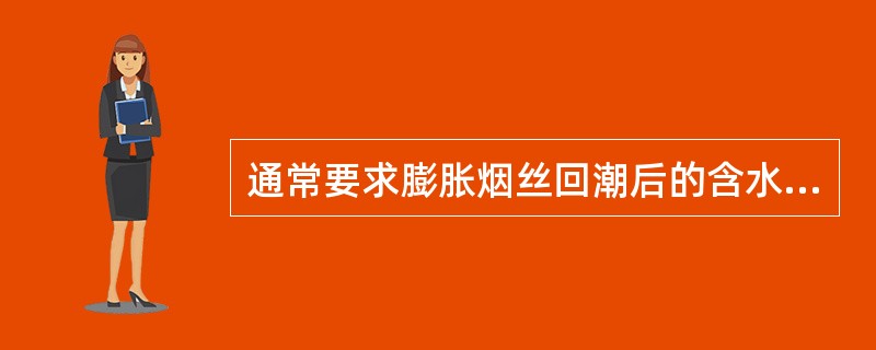 通常要求膨胀烟丝回潮后的含水率为（）。