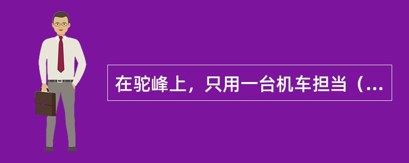 在驼峰上，只用一台机车担当（）作业，称为单推单溜。（B、2、X）[05-00-0