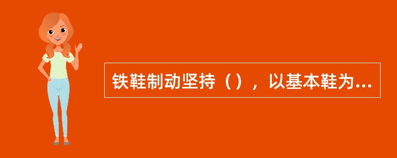 铁鞋制动坚持（），以基本鞋为主的方法。（A、3、X）[05-00-03-03][