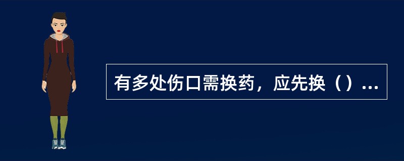 有多处伤口需换药，应先换（）伤口，后换（）伤口；清洁伤口换药时，应从（）消毒；感