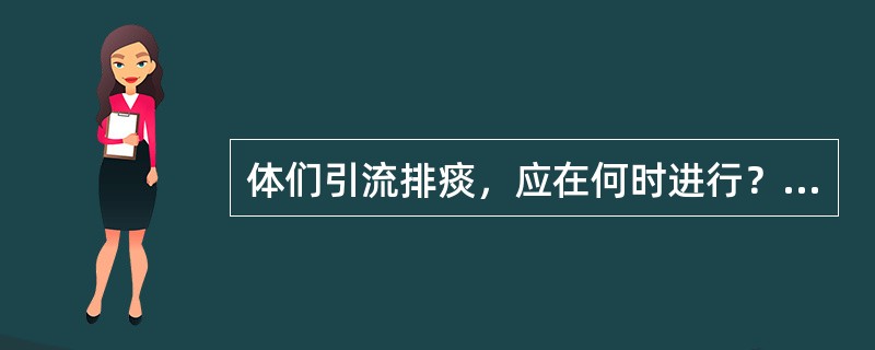 体们引流排痰，应在何时进行？（）