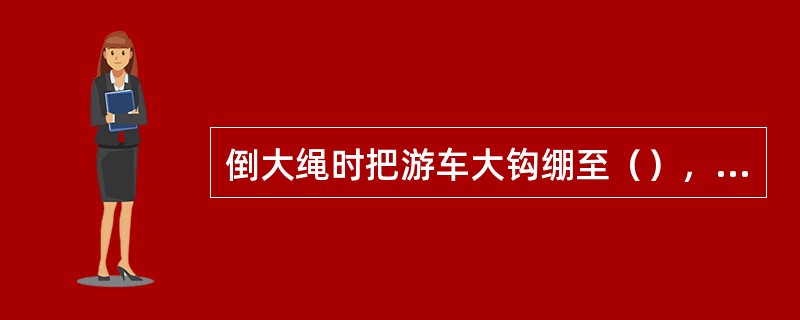 倒大绳时把游车大钩绷至（），卸去大绳负荷，打开滚筒前护罩，卸开活绳头的固定端，抽