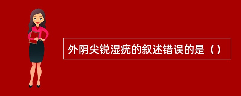 外阴尖锐湿疣的叙述错误的是（）