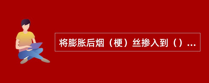 将膨胀后烟（梗）丝掺入到（）中，可提高卷烟烟（梗）丝的填充性能。