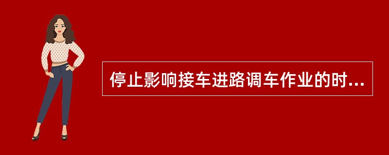 停止影响接车进路调车作业的时间是（）的时间。（C、2、Y）[05-00-02-0