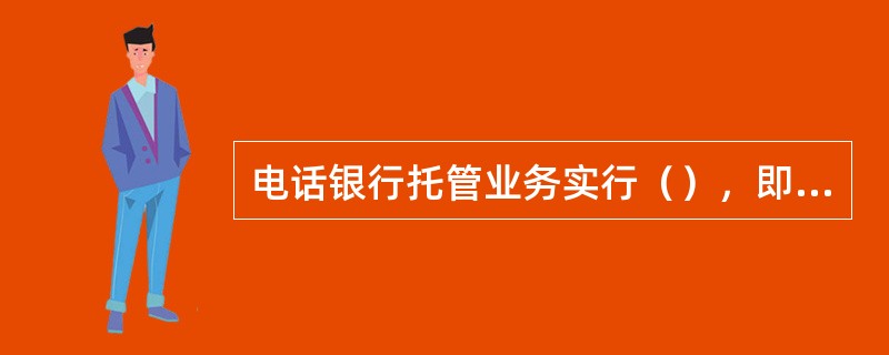 电话银行托管业务实行（），即被托管行、独立行的客户使用电话银行托管系统资源的，应