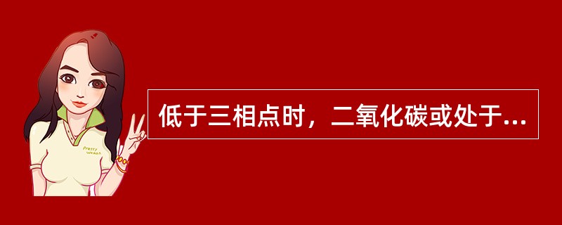 低于三相点时，二氧化碳或处于（），或处于汽态。