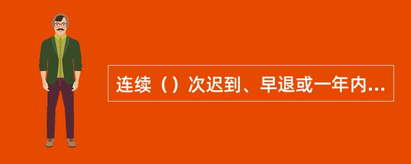 连续（）次迟到、早退或一年内累计迟到、早退20次的员工，公司可以与其解除劳动合同