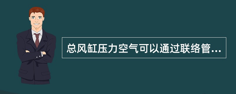 总风缸压力空气可以通过联络管流向副风缸提供制动用风