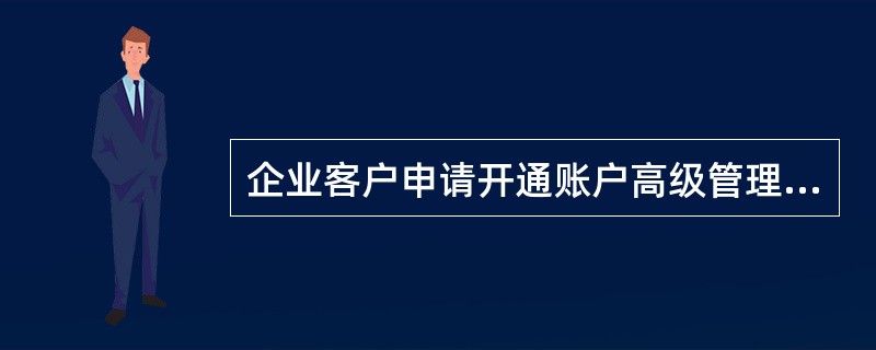 企业客户申请开通账户高级管理业务功能的，必须先开通（）业务。