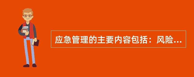 应急管理的主要内容包括：风险及事故分析、应急体系建设、应急制度建设、应急预案编制