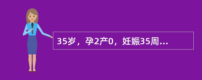 35岁，孕2产0，妊娠35周，1年前因妊娠5个月死胎而作引产术。产前检查：血压1