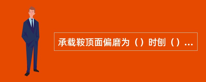 承载鞍顶面偏磨为（）时刨（）修平整，磨耗大于（）时更换。