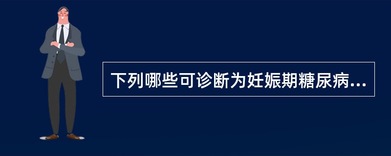 下列哪些可诊断为妊娠期糖尿病（）