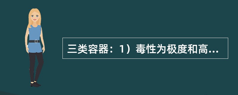 三类容器：1）毒性为极度和高度危害介质的中压容器和P*V≥0.2兆帕*M3的低压